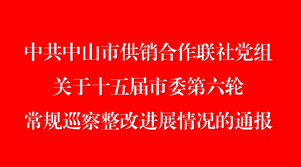 中共中山市供销合作联社党组关于十五届市委第六轮常规巡察整改进展情况的通报
