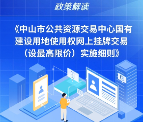 【图解】《中山市公共资源交易中心国有建设用地使用权网上挂牌交易（设最高限价）实施细则》